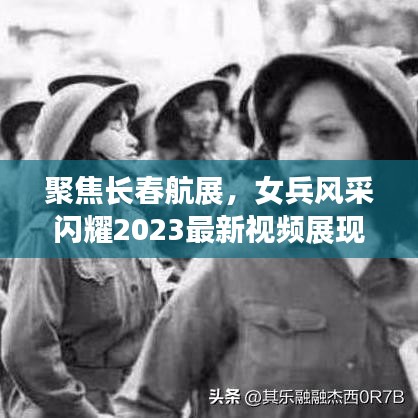 聚焦長春航展，女兵風(fēng)采閃耀2023最新視頻展現(xiàn)