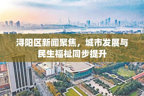 潯陽區(qū)新聞聚焦，城市發(fā)展與民生福祉同步提升