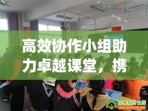 高效協(xié)作小組助力卓越課堂，攜手共創(chuàng)輝煌教育時代