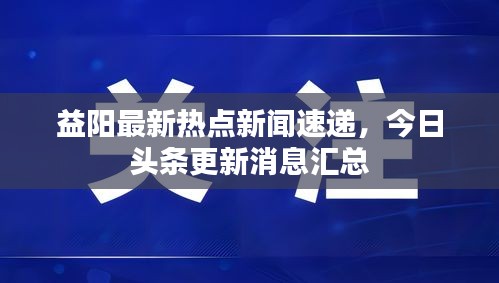 益陽(yáng)最新熱點(diǎn)新聞速遞，今日頭條更新消息匯總