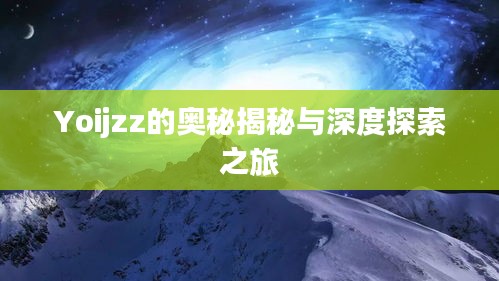 Yoijzz的奧秘揭秘與深度探索之旅