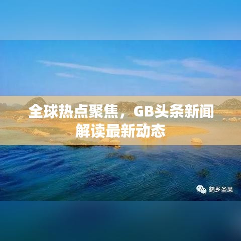 全球熱點(diǎn)聚焦，GB頭條新聞解讀最新動(dòng)態(tài)