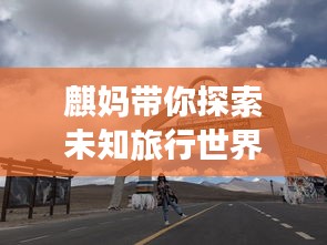 麒媽帶你探索未知旅行世界，必看的旅游攻略！