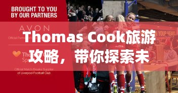 Thomas Cook旅游攻略，帶你探索未知世界的奇妙之旅！