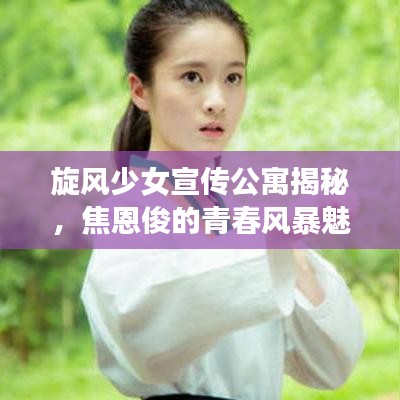 旋風(fēng)少女宣傳公寓揭秘，焦恩俊的青春風(fēng)暴魅力展現(xiàn)！