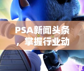 PSA新聞頭條，掌握行業(yè)動態(tài)，引領行業(yè)前沿資訊！